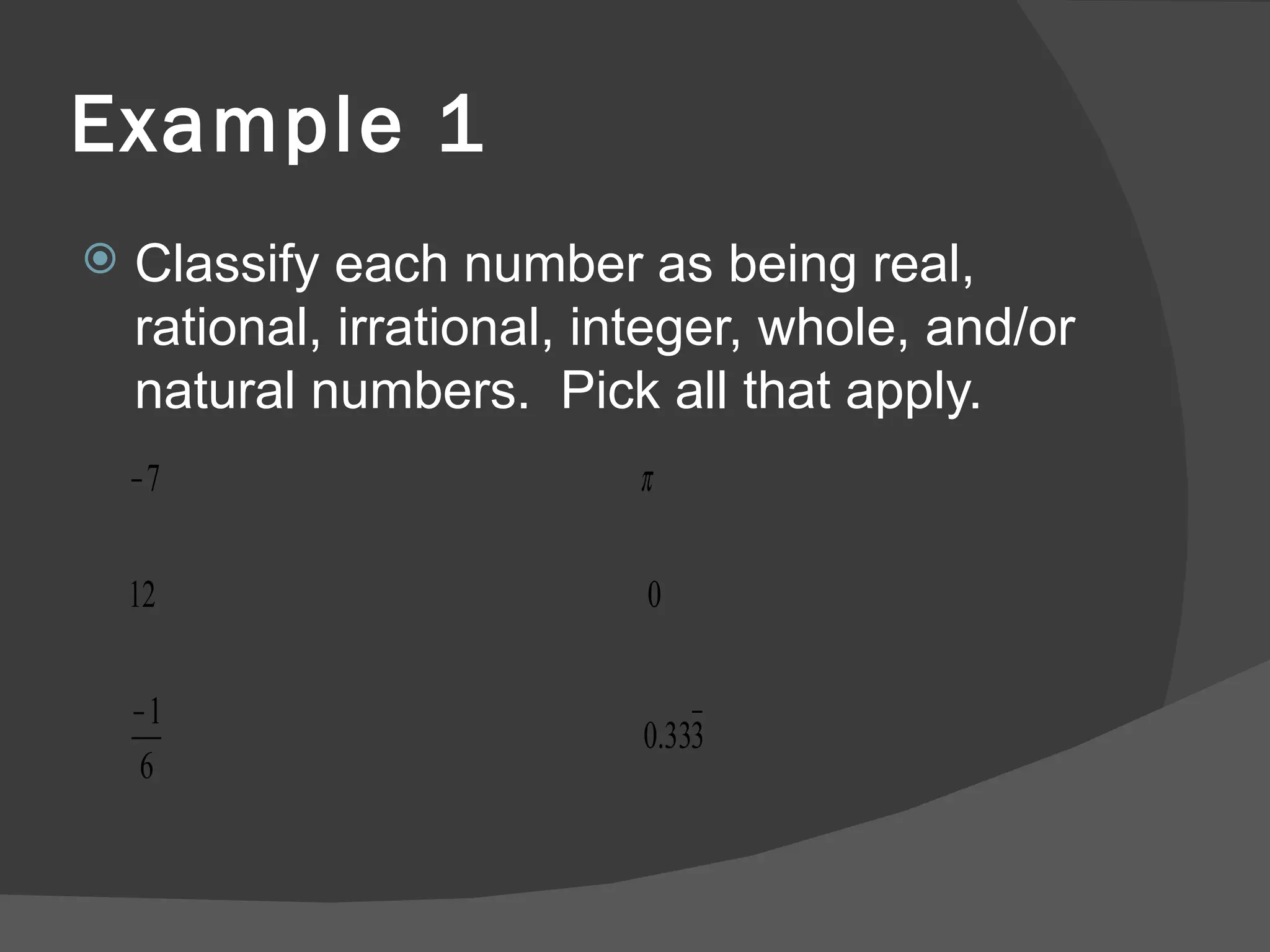 Example 1 Classify each number as being real, rational, irrational, integer, whole, and/or natural numbers.  Pick all that apply. 