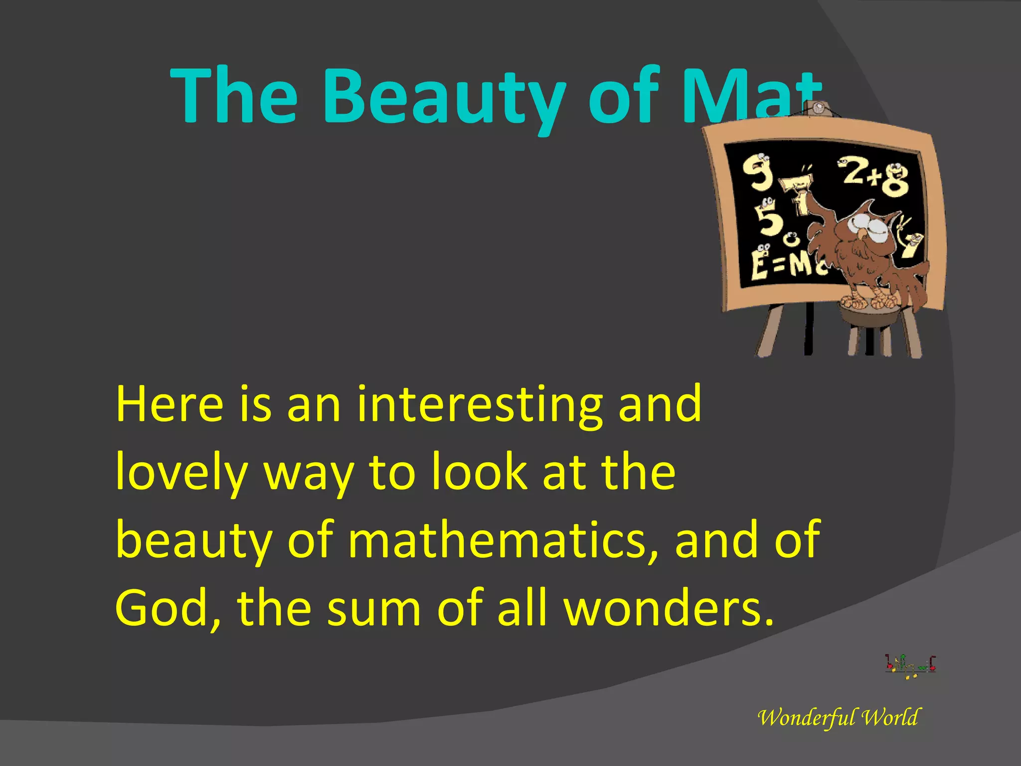 Here is an interesting and lovely way to look at the beauty of mathematics, and of God, the sum of all wonders. The Beauty of Mathematics Wonderful World 