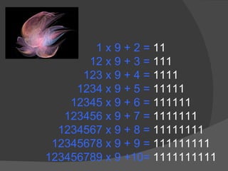 1 x 9 + 2 =  11 12 x 9 + 3 =  111 123 x 9 + 4 =  1111 1234 x 9 + 5 =  11111 12345 x 9 + 6 =  111111 123456 x 9 + 7 =  1111111 1234567 x 9 + 8 =  11111111 12345678 x 9 + 9 =  111111111 123456789 x 9 +10=  1111111111 