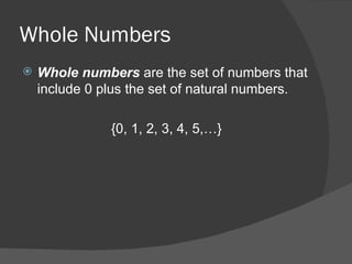 Whole Numbers Whole numbers  are the set of numbers that include 0 plus the set of natural numbers. {0, 1, 2, 3, 4, 5,…} 
