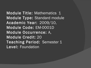 Module Title:  Mathematics  1  Module Type:  Standard module  Academic Year:   2009/10,  Module Code:  EM-0001D  Module Occurrence:  A,  Module Credit : 20  Teaching Period:   Semester 1  Level:  Foundation      