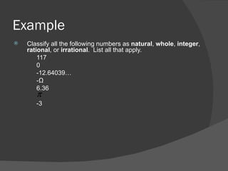 Example Classify all the following numbers as  natural ,  whole ,  integer ,  rational , or  irrational .  List all that apply. 117 0 -12.64039… -½ 6.36 -3 