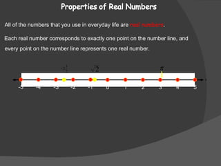 All of the numbers that you use in everyday life are  real numbers . Each real number corresponds to exactly one point on the number line, and every point on the number line represents one real number. x 0 1 2 3 4 5 -5 -4 -2 -1 -3 