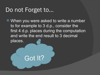 Do not Forget to… When you were asked to write a number to for example to 3 d.p., consider the first 4 d.p. places during the computation and write the end result to 3 decimal places. 