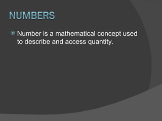 Number is a mathematical concept used to describe and access quantity. 