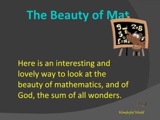 Here is an interesting and lovely way to look at the beauty of mathematics, and of God, the sum of all wonders. The Beauty of Mathematics Wonderful World 
