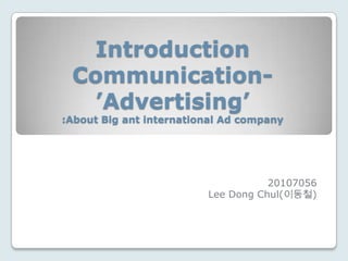 Introduction
 Communication-
  ’Advertising’
:About Big ant international Ad company




                                    20107056
                         Lee Dong Chul(이동철)
 