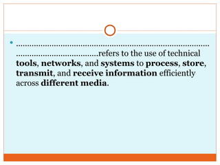  ……………………………………………………………………………
……………………………….refers to the use of technical
tools, networks, and systems to process, store,
transmit, and receive information efficiently
across different media.
 