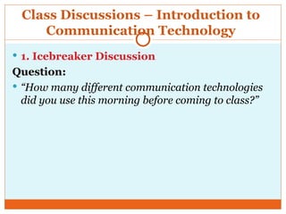 Class Discussions – Introduction to
Communication Technology
 1. Icebreaker Discussion
Question:
 “How many different communication technologies
did you use this morning before coming to class?”
 