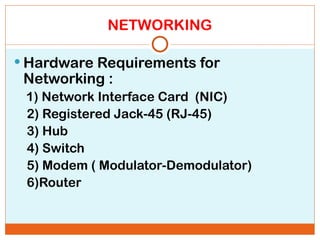 NETWORKING
 Hardware Requirements for
Networking :
1) Network Interface Card (NIC)
2) Registered Jack-45 (RJ-45)
3) Hub
4) Switch
5) Modem ( Modulator-Demodulator)
6)Router
 