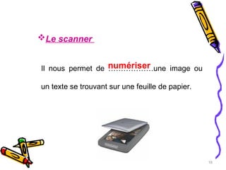 16
Le scanner
Il nous permet de ………………une image ou
un texte se trouvant sur une feuille de papier.
numériser
 