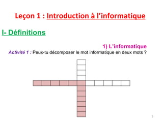 Leçon 1 :  Introduction à l’informatique I- Définitions 1) L’informatique Activité 1 :   Peux-tu décomposer le mot informatique en deux mots ? 