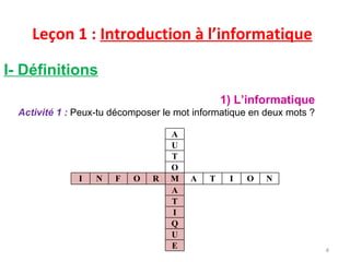 Leçon 1 :  Introduction à l’informatique I- Définitions 1) L’informatique Activité 1 :   Peux-tu décomposer le mot informatique en deux mots ? A U T O I N F O R M A T I O N A T I Q U E 