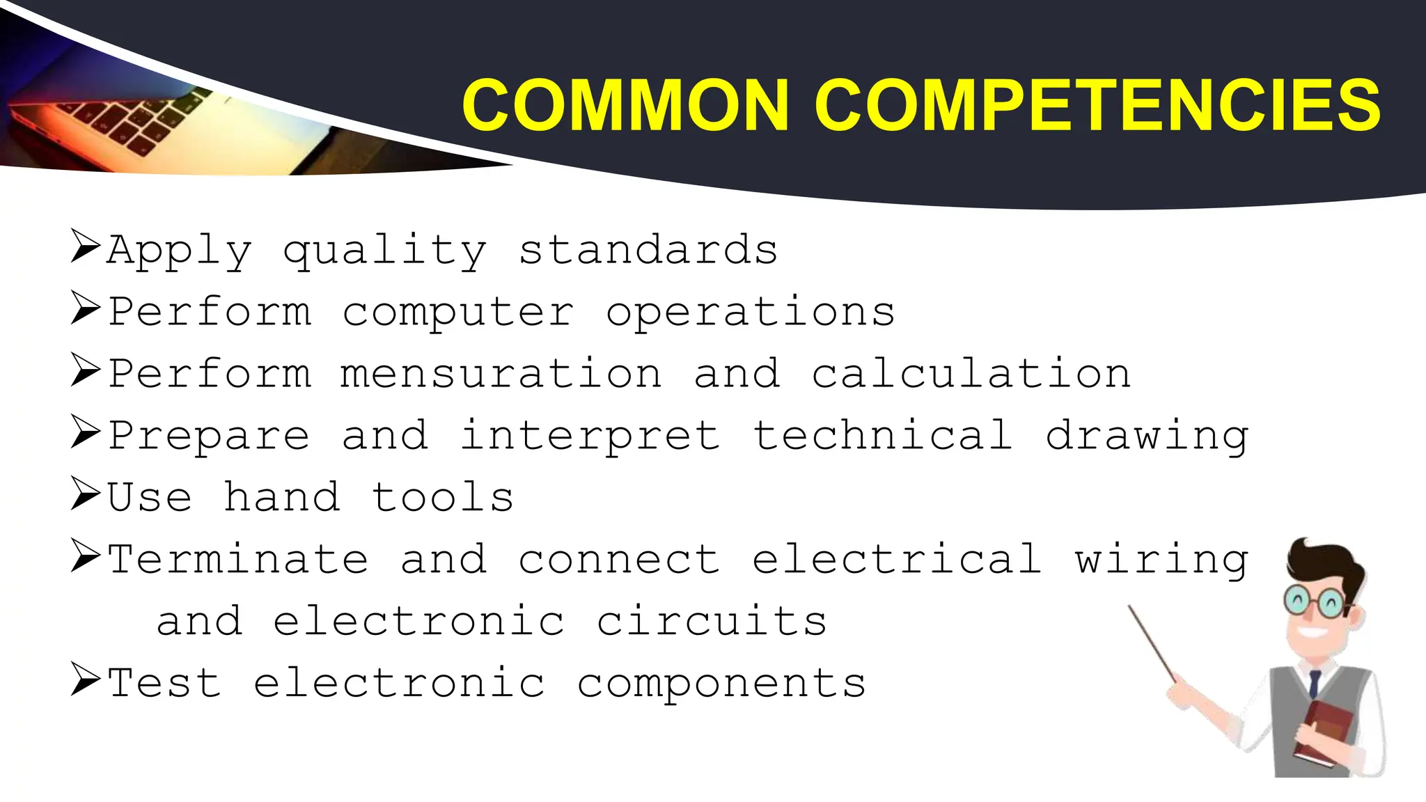 Apply quality standards
Perform computer operations
Perform mensuration and calculation
Prepare and interpret technical drawing
Use hand tools
Terminate and connect electrical wiring
and electronic circuits
Test electronic components
COMMON COMPETENCIES
 