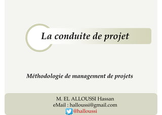 La conduite de projet
Méthodologie de management de projets
La conduite de projet
1
Méthodologie de management de projets
M. EL ALLOUSSI Hassan
eMail : halloussi@gmail.com
@halloussi
 