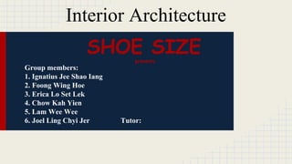 Interior Architecture 
SHOE SIZE 
presents 
Group members: 
1. Ignatius Jee Shao Iang 
2. Foong Wing Hoe 
3. Erica Lo Set Lek 
4. Chow Kah Yien 
5. Lam Wee Wee 
6. Joel Ling Chyi Jer Tutor: 
 