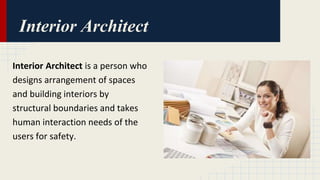 Interior Architect 
Interior Architect is a person who 
designs arrangement of spaces 
and building interiors by 
structural boundaries and takes 
human interaction needs of the 
users for safety. 
 