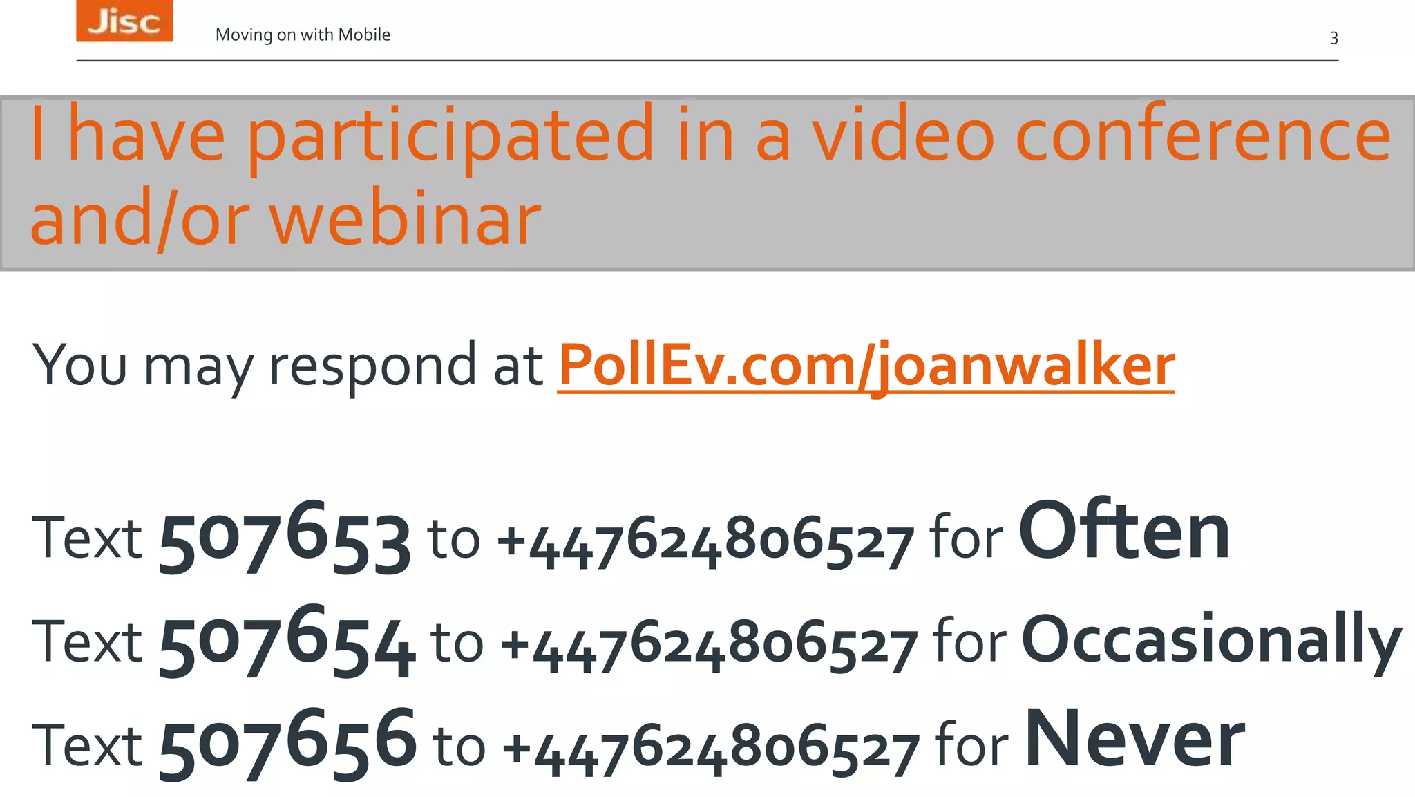 Moving on with Mobile 3 
I have participated in a video conference 
and/or webinar 
You may respond at PollEv.com/joanwalker 
Text 507653 to +447624806527 for Often 
Text 507654 to +447624806527 for Occasionally 
Text 507656 to +447624806527 for Never 
 