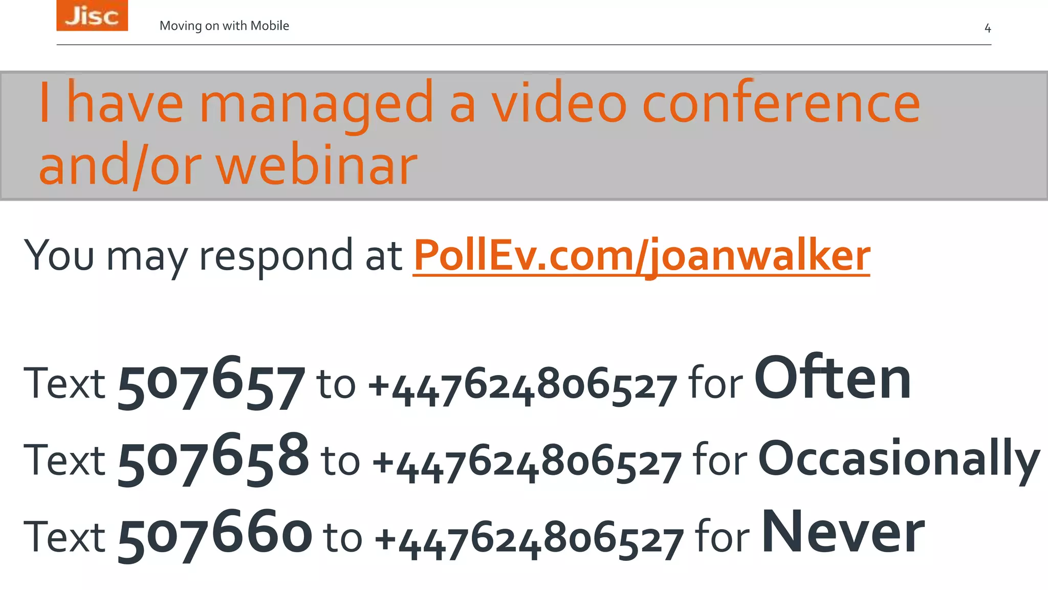 Moving on with Mobile 4 
I have managed a video conference 
and/or webinar 
You may respond at PollEv.com/joanwalker 
Text 507657 to +447624806527 for Often 
Text 507658 to +447624806527 for Occasionally 
Text 507660 to +447624806527 for Never 
 