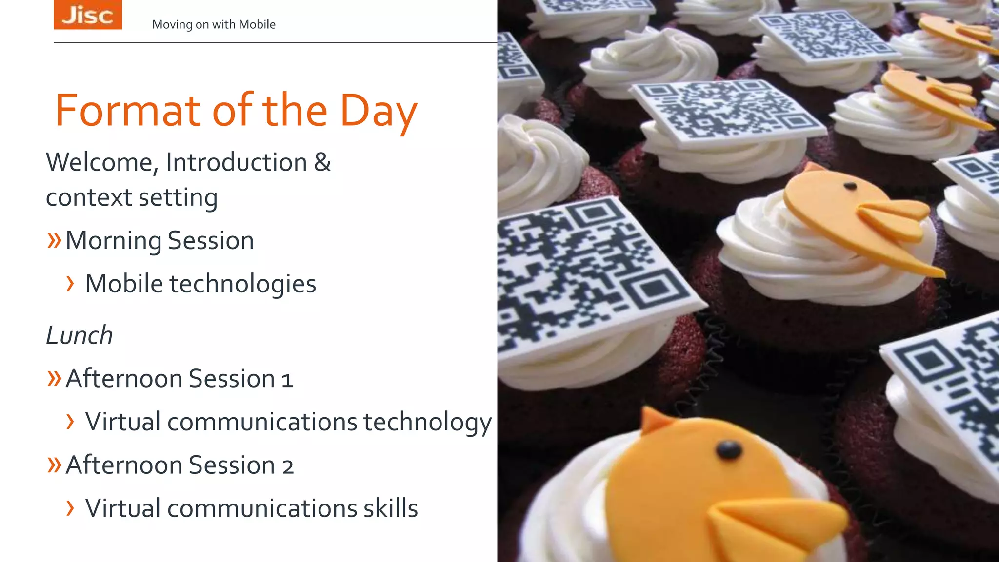 Moving on with Mobile 5 
Format of the Day 
Welcome, Introduction & 
context setting 
»Morning Session 
› Mobile technologies 
Lunch 
»Afternoon Session 1 
› Virtual communications technology 
»Afternoon Session 2 
› Virtual communications skills 
 