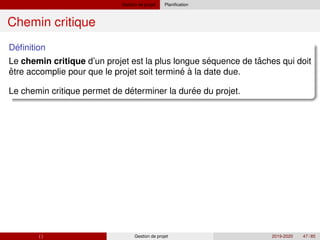 Gestion de projet Planification
Chemin critique
´
Definition
´ ˆ
Le chemin critique d’un projet est la plus longue sequence de taches qui doit
ˆ ´
´ ´
etre accomplie pour que le projet soit termine à la date due.
Le chemin critique permet de determiner la duree du projet.
( ) Gestion de projet 2019-2020 47 / 85
 