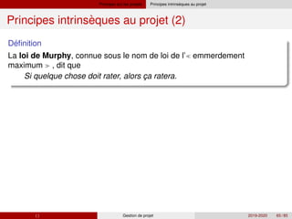 Principes sur les projets `
Principes intrinseques au projet
`
Principes intrinseques au projet (2)
´
Definition
La loi de Murphy, connue sous le nom de loi de l’ emmerdement
maximum  , dit que
Si quelque chose doit rater, alors ça ratera.
( ) Gestion de projet 2019-2020 65 / 85
 