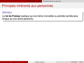 Principes sur les projets ´
Principes inherents aux personnes
´
Principes inherents aux personnes
´
Definition
ˆ ´ ´
La loi de Fraisse explique qu’une tache morcellee ou penible semble plus
ˆ
longue qu’une tache plaisante.
( ) Gestion de projet 2019-2020 66 / 85
 