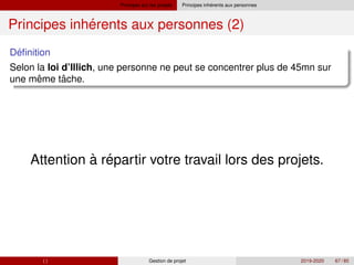 Principes sur les projets ´
Principes inherents aux personnes
´
Principes inherents aux personnes (2)
´
Definition
Selon la loi d’Illich, une personne ne peut se concentrer plus de 45mn sur
ˆ ˆ
une meme tache.
´
Attention à repartir votre travail lors des projets.
( ) Gestion de projet 2019-2020 67 / 85
 