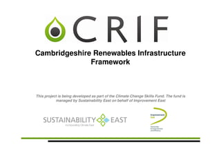 Cambridgeshire Renewables Infrastructure
              Framework



This project is being developed as part of the Climate Change Skills Fund. The fund is
           managed by Sustainability East on behalf of Improvement East
 