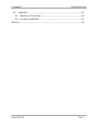 Le langage C# Collège Maisonneuve
Fayçal Abouzaid Page 5
12 ADO.NET.......................................................................................................................... 115
12.1. SQL Server et Visual Studio.......................................................................................... 115
12.2. Les Bases de ADO.NET............................................................................................... 117
Références .......................................................................................................................................... 128
 