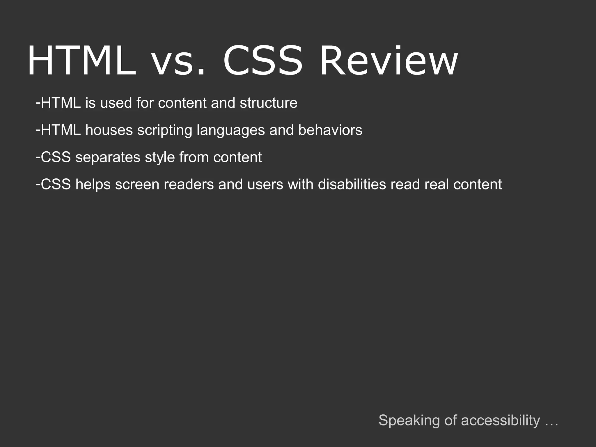 -HTML is used for content and structure -HTML houses scripting languages and behaviors -CSS separates style from content -CSS helps screen readers and users with disabilities read real content HTML vs. CSS Review Speaking of accessibility … 