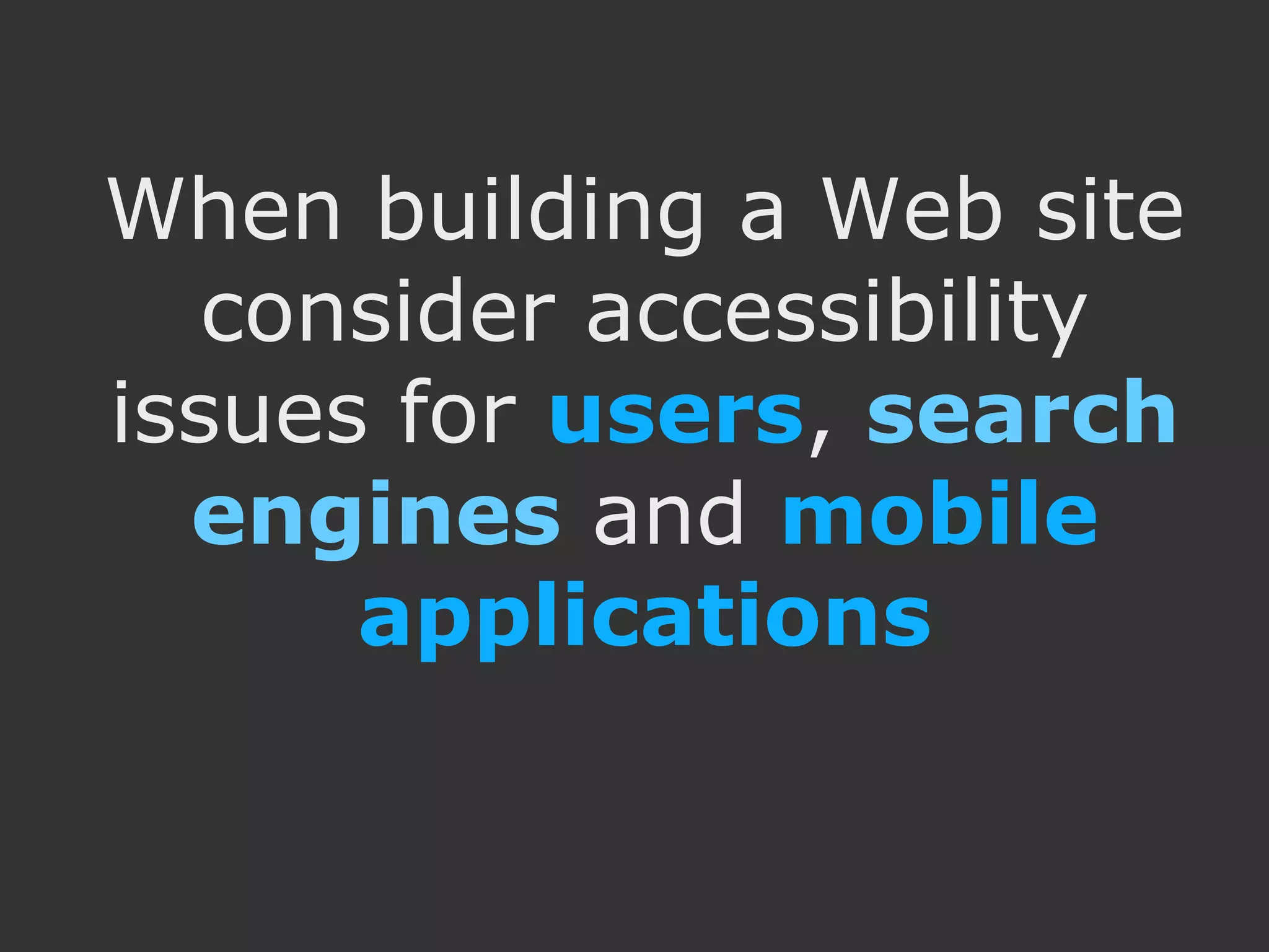 When building a Web site consider accessibility issues for users, search engines and mobile applications 