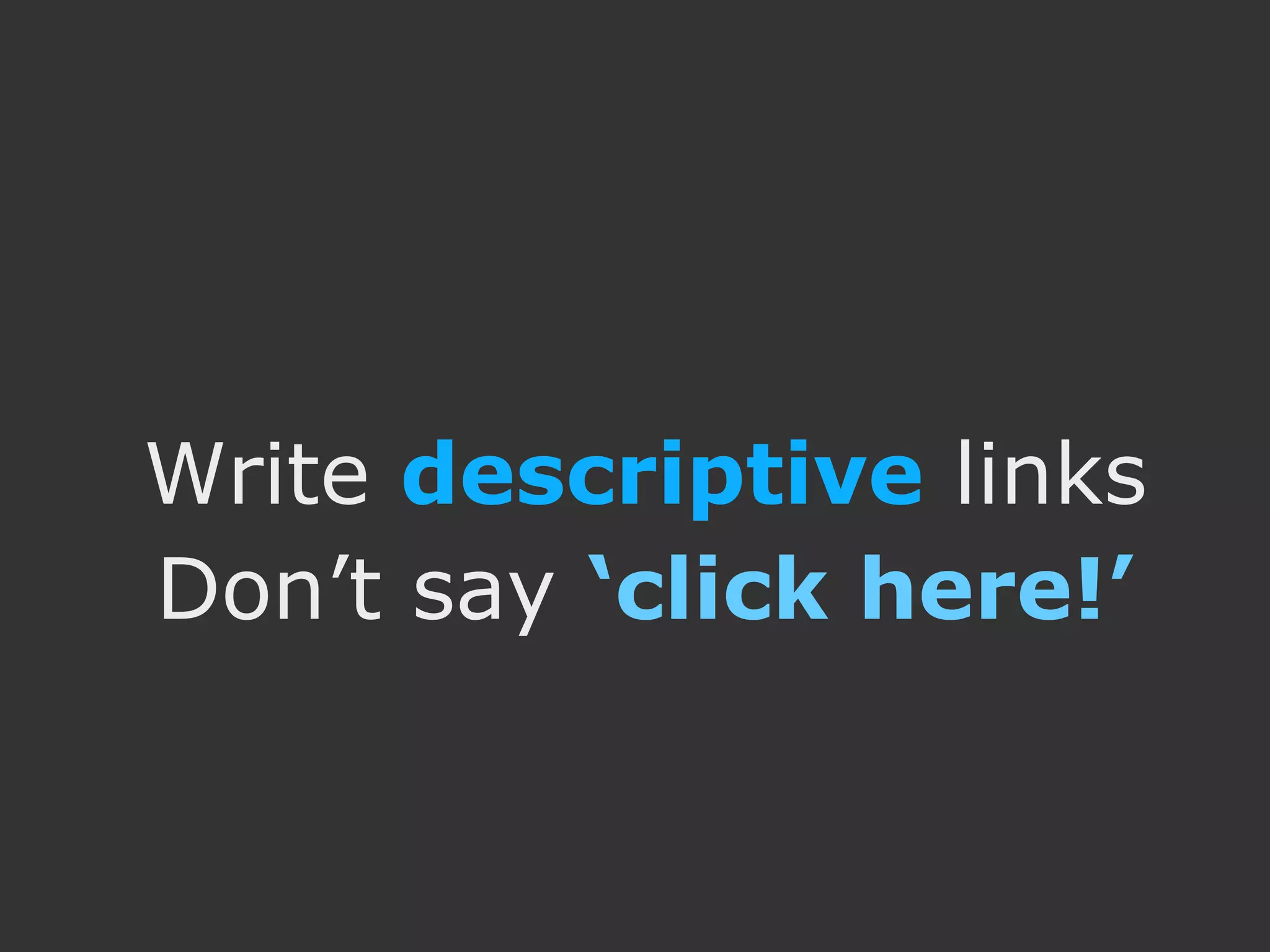 Write descriptive links Don’t say ‘click here!’ 