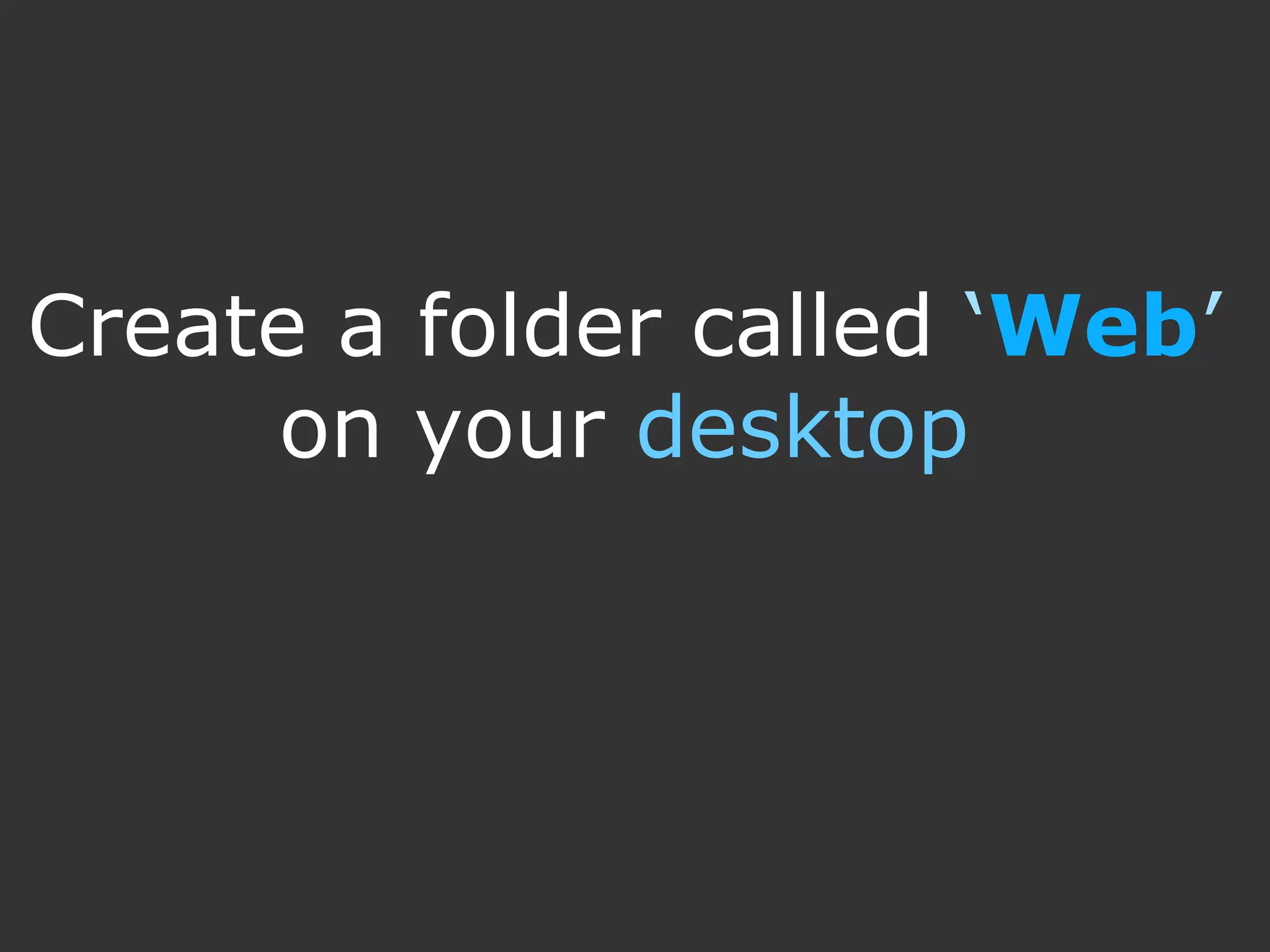 Create a folder called ‘Web’ on your desktop 