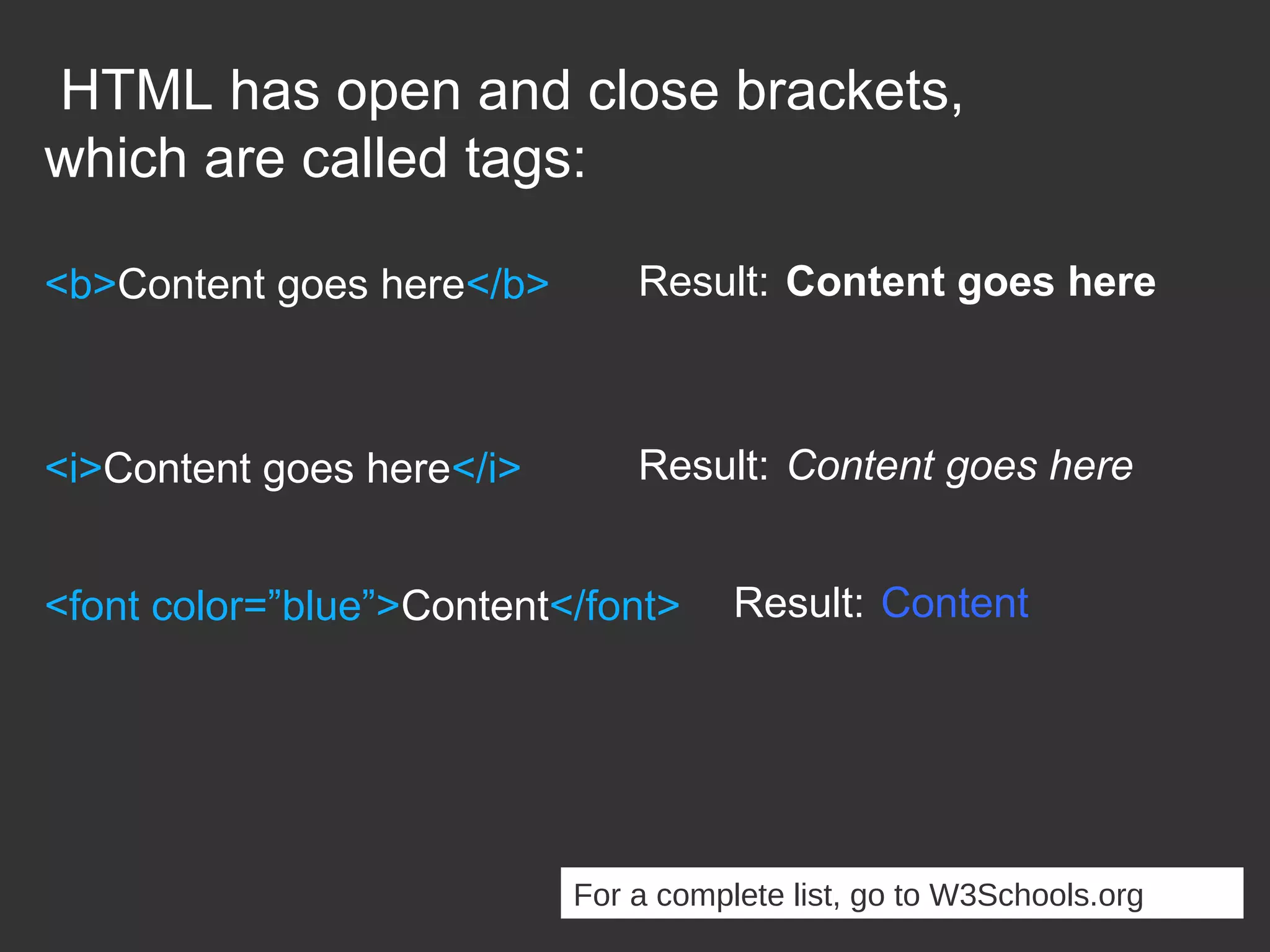 HTML has open and close brackets, which are called tags: <b>Content goes here</b> Result: Content goes here <i>Content goes here</i> Result: Content goes here For a complete list, go to W3Schools.org <font color=”blue”>Content</font> Result: Content 