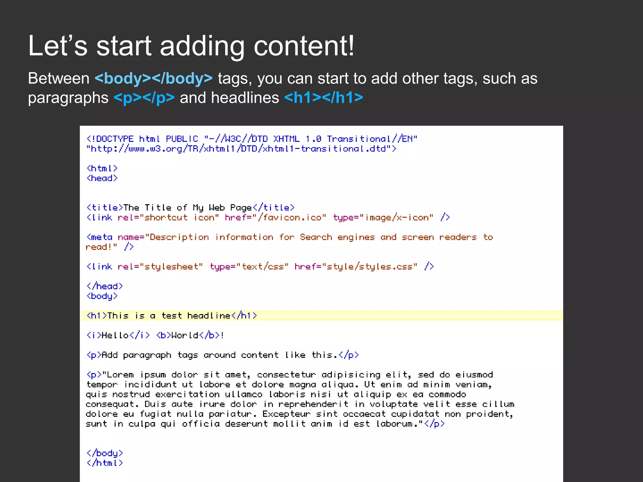 Let’s start adding content! Between <body></body> tags, you can start to add other tags, such as paragraphs <p></p> and headlines <h1></h1> 