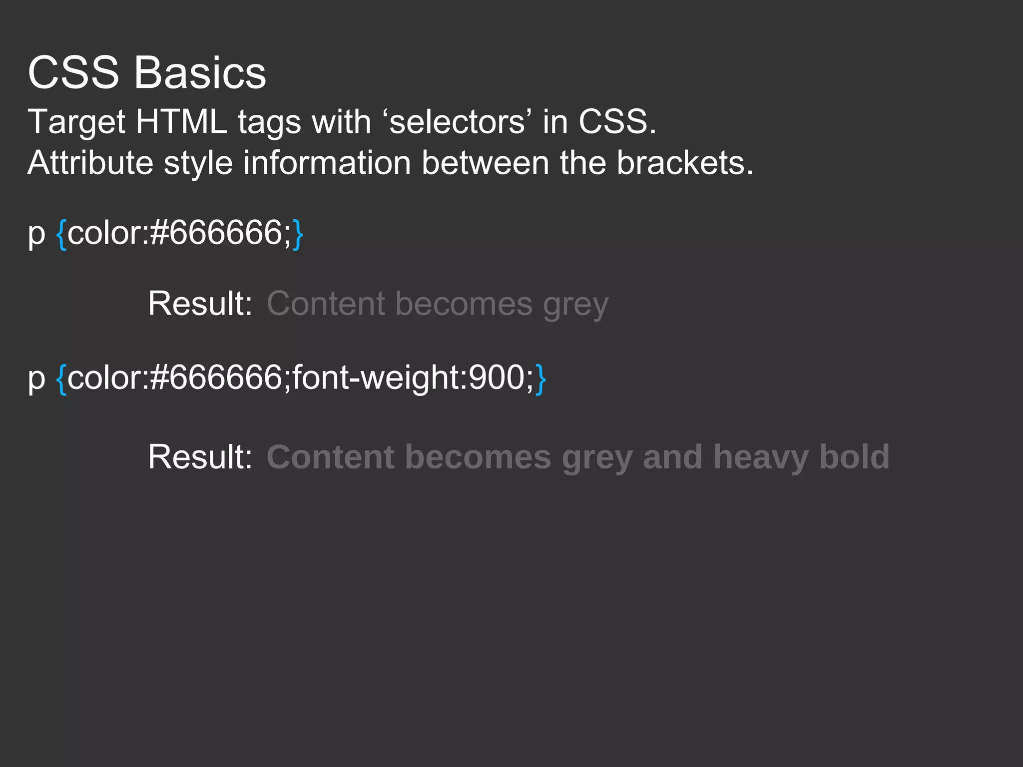 CSS Basics p {color:#666666;} Result: Content becomes grey p {color:#666666;font-weight:900;} Result: Content becomes grey and heavy bold Target HTML tags with ‘selectors’ in CSS. Attribute style information between the brackets. 