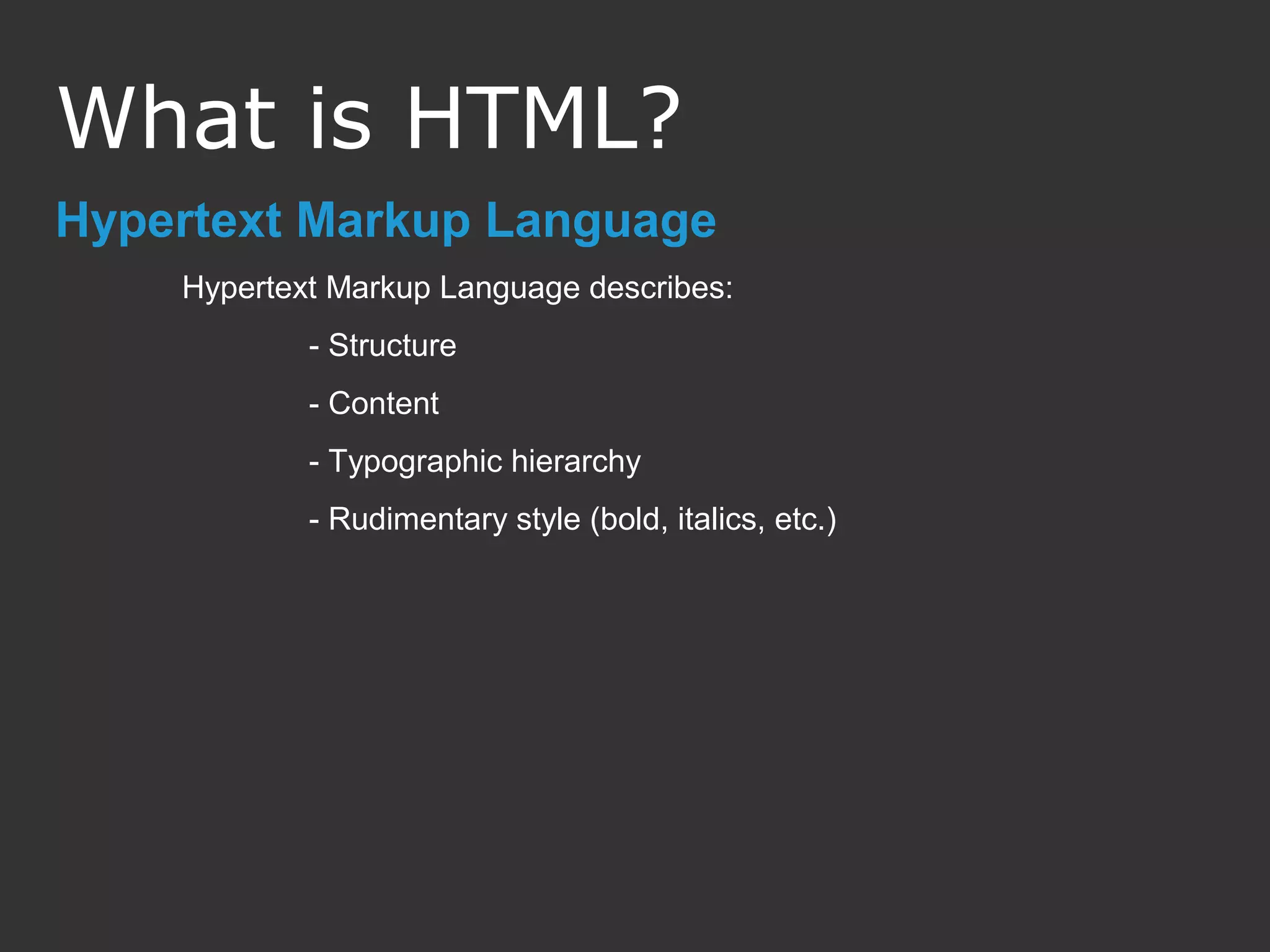 Hypertext Markup Language Hypertext Markup Language describes: - Structure - Content - Typographic hierarchy - Rudimentary style (bold, italics, etc.) What is HTML? 