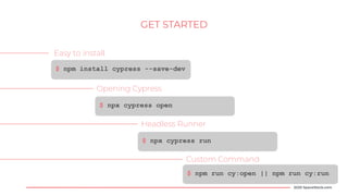 $ npm install cypress --save-dev
Easy to install
Opening Cypress
Headless Runner
Custom Command
GET STARTED
2020 SpaceStock.com
$ npx cypress open
$ npx cypress run
$ npm run cy:open || npm run cy:run
 