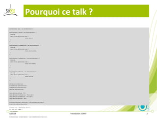 Pourquoi ce talk ?
CellTable<User> table = new CellTable<User>();



TextColumn<User> idColumn = new TextColumn<User>() {

    @Override

    public String getValue(User user) {

                               return user.id;

    }

};



TextColumn<User> firstNameColumn = new TextColumn<User>() {

    @Override

    public String getValue(User user) {

                               return user.firstName;

    }

};



TextColumn<User> lastNameColumn = new TextColumn<User>() {

    @Override

    public String getValue(User user) {

                               return user.lastName;

    }

};



TextColumn<User> ageColumn = new TextColumn<User>() {

    @Override

    public String getValue(User user) {

                               return user.age;

    }

};



idColumn.setSortable(true);

firstNameColumn.setSortable(true);

lastNameColumn.setSortable(true);

ageColumn.setSortable(true);



table.addColumn(idColumn, "ID");

table.addColumn(firstNameColumn, "First name");

table.addColumn(lastNameColumn, "Lats name");

table.addColumn(ageColumn, "Age");



ListDataProvider<User> dataProvider = new ListDataProvider<User>();

dataProvider.addDataDisplay(table);



List<User> list = dataProvider.getList();

for (User user : USERS) {

    list.add(user);

2/13/13
}
                                                                            Introduction à DART   2
ListHandler<User> columnSortHandler = new ListHandler<Tester.User>(list);
 