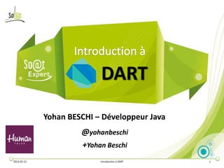 DART
             Yohan BESCHI – Développeur Java
                      @yohanbeschi
                      +Yohan Beschi
2013-02-13                 Introduction à DART   1
 
