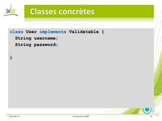 Classes concrètes

class User implements Validatable {
  String username;
  String password;

}




2013-02-13              Introduction à DART   22
 