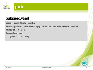 pub

pubspec.yaml
name: pacifista_rocks
description: The best application in the whole world
version: 0.0.1
dependencies:
   great_lib: any




2013-02-13                Introduction à DART          38
 