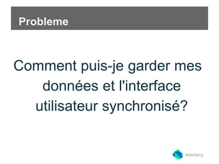 Probleme 
Comment puis-je garder mes 
données et l'interface 
utilisateur synchronisé? 
#dartlang 
 
