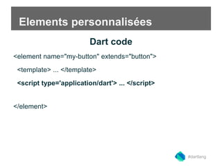 Elements personnalisées 
Dart code 
<element name="my-button" extends="button"> 
<template> ... </template> 
<script type='application/dart'> ... </script> 
</element> 
#dartlang 
 