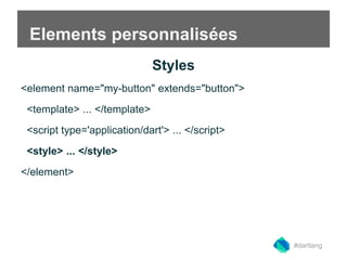 Elements personnalisées 
Styles 
<element name="my-button" extends="button"> 
<template> ... </template> 
<script type='application/dart'> ... </script> 
<style> ... </style> 
</element> 
#dartlang 
 
