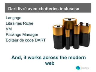 Dart livré avec «batteries incluses» 
Langage 
Librairies Riche 
VM 
Package Manager 
Editeur de code DART 
And, it works across the modern 
web 
#dartlang 
 