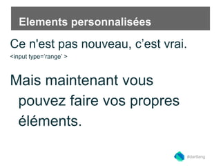 Elements personnalisées 
Ce n'est pas nouveau, c’est vrai. 
<input type=’range’ > 
Mais maintenant vous 
pouvez faire vos propres 
éléments. 
#dartlang 
 