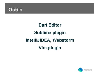 Outils 
Dart Editor 
Sublime plugin 
IntelliJIDEA, Webstorm 
Vim plugin 
#dartlang 
 