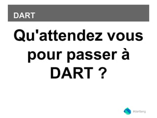 DART 
Qu'attendez vous 
pour passer à 
DART ? 
#dartlang 
 